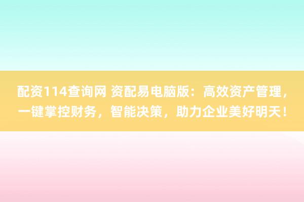 配资114查询网 资配易电脑版：高效资产管理，一键掌控财务，智能决策，助力企业美好明天！