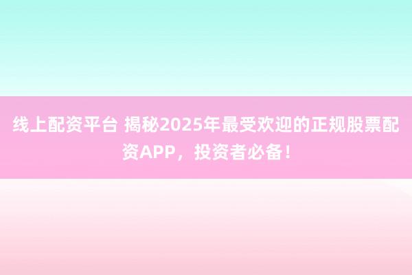 线上配资平台 揭秘2025年最受欢迎的正规股票配资APP，投资者必备！