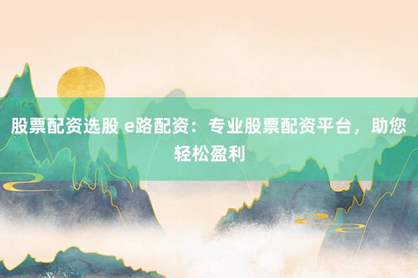 股票配资选股 e路配资：专业股票配资平台，助您轻松盈利