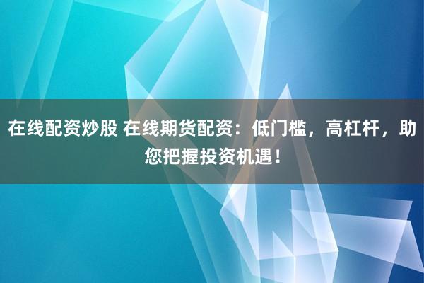 在线配资炒股 在线期货配资：低门槛，高杠杆，助您把握投资机遇！