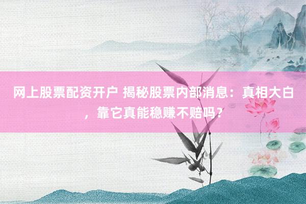 网上股票配资开户 揭秘股票内部消息：真相大白，靠它真能稳赚不赔吗？