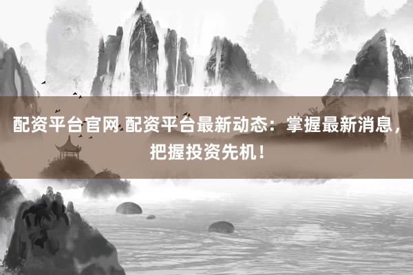 配资平台官网 配资平台最新动态：掌握最新消息，把握投资先机！