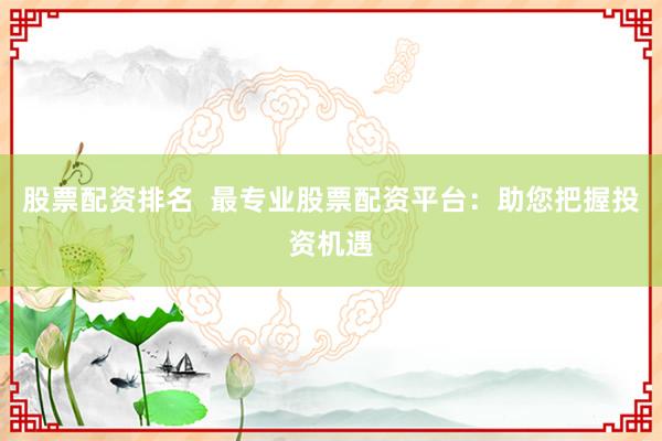 股票配资排名  最专业股票配资平台：助您把握投资机遇