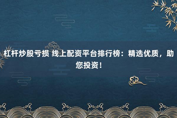 杠杆炒股亏损 线上配资平台排行榜：精选优质，助您投资！