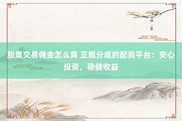股票交易佣金怎么算 正规分成的配资平台：安心投资，稳健收益