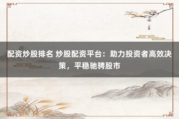 配资炒股排名 炒股配资平台：助力投资者高效决策，平稳驰骋股市