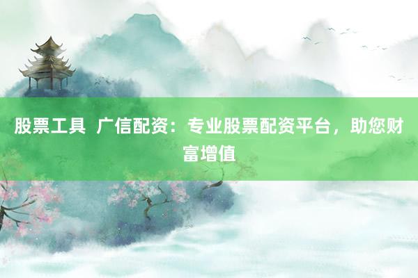 股票工具  广信配资：专业股票配资平台，助您财富增值