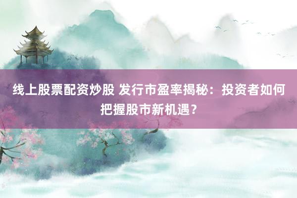 线上股票配资炒股 发行市盈率揭秘：投资者如何把握股市新机遇？
