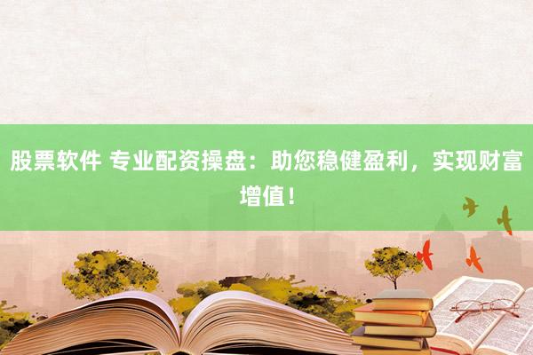 股票软件 专业配资操盘：助您稳健盈利，实现财富增值！