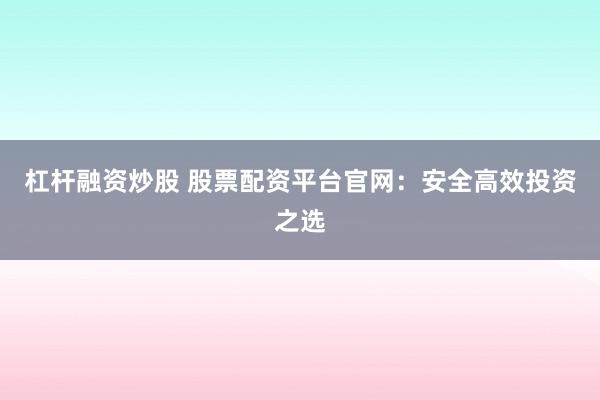杠杆融资炒股 股票配资平台官网：安全高效投资之选