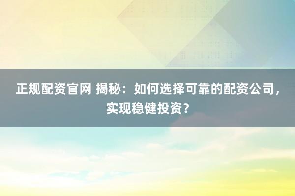 正规配资官网 揭秘：如何选择可靠的配资公司，实现稳健投资？
