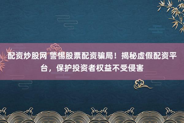 配资炒股网 警惕股票配资骗局！揭秘虚假配资平台，保护投资者权益不受侵害