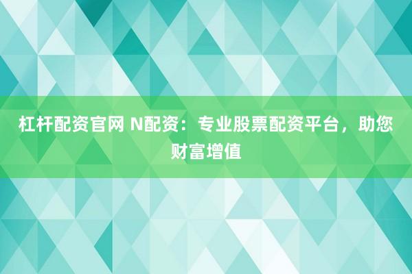 杠杆配资官网 N配资：专业股票配资平台，助您财富增值