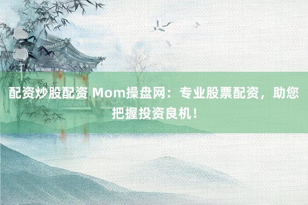 配资炒股配资 Mom操盘网：专业股票配资，助您把握投资良机！