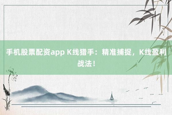 手机股票配资app K线猎手：精准捕捉，K线盈利战法！