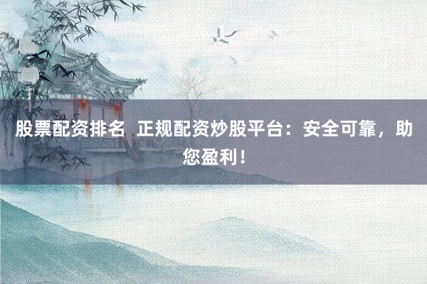 股票配资排名  正规配资炒股平台：安全可靠，助您盈利！