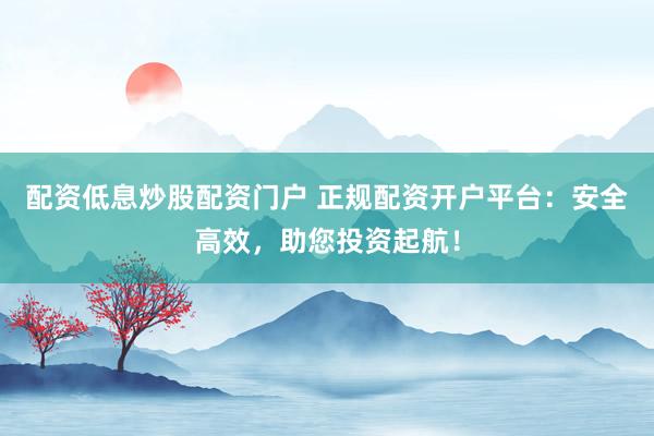 配资低息炒股配资门户 正规配资开户平台：安全高效，助您投资起航！
