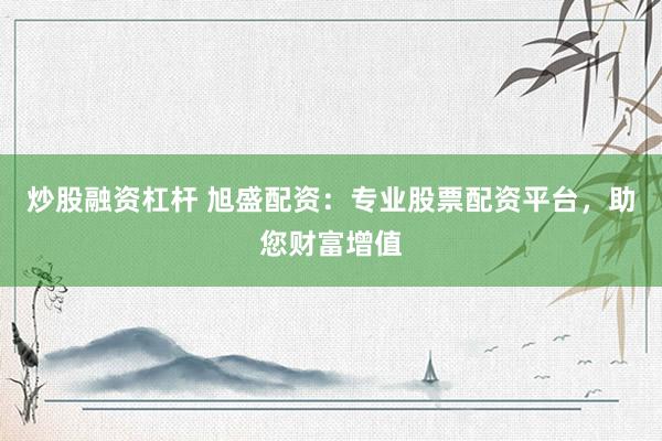 炒股融资杠杆 旭盛配资：专业股票配资平台，助您财富增值