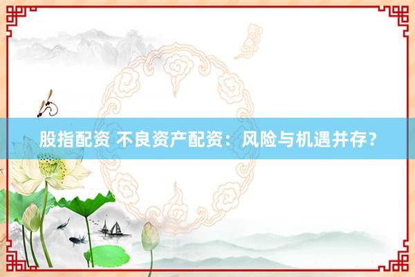 股指配资 不良资产配资：风险与机遇并存？