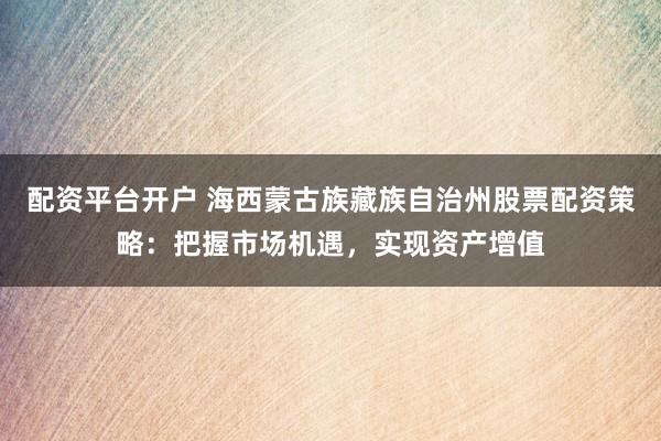 配资平台开户 海西蒙古族藏族自治州股票配资策略：把握市场机遇，实现资产增值