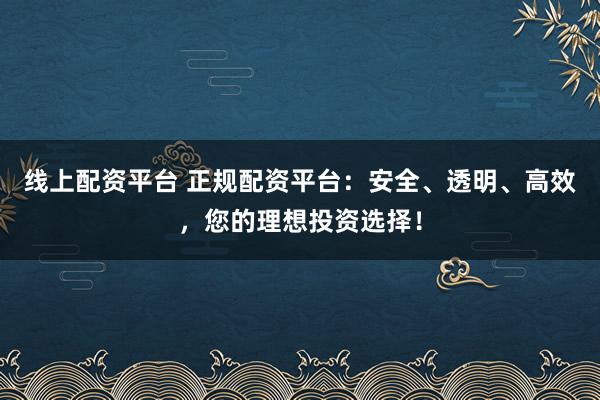 线上配资平台 正规配资平台：安全、透明、高效，您的理想投资选择！