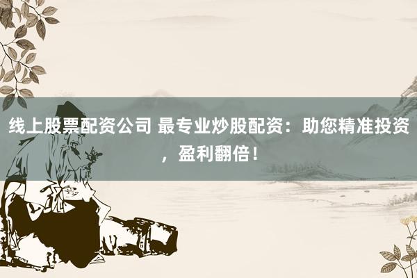 线上股票配资公司 最专业炒股配资：助您精准投资，盈利翻倍！