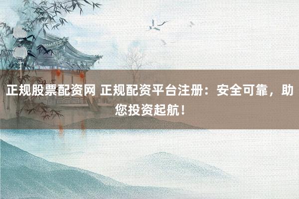 正规股票配资网 正规配资平台注册：安全可靠，助您投资起航！