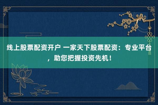 线上股票配资开户 一家天下股票配资：专业平台，助您把握投资先机！