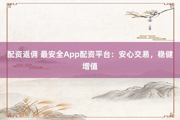 配资返佣 最安全App配资平台：安心交易，稳健增值