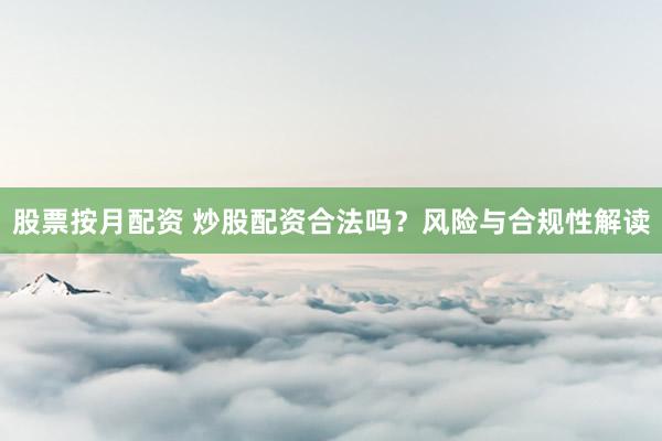 股票按月配资 炒股配资合法吗？风险与合规性解读