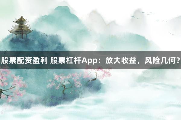 股票配资盈利 股票杠杆App：放大收益，风险几何？