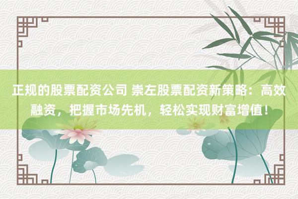 正规的股票配资公司 崇左股票配资新策略：高效融资，把握市场先机，轻松实现财富增值！