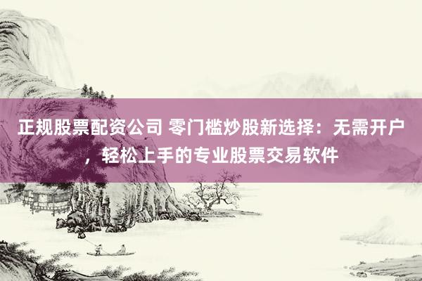 正规股票配资公司 零门槛炒股新选择：无需开户，轻松上手的专业股票交易软件