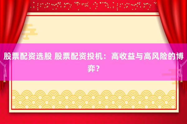 股票配资选股 股票配资投机：高收益与高风险的博弈？