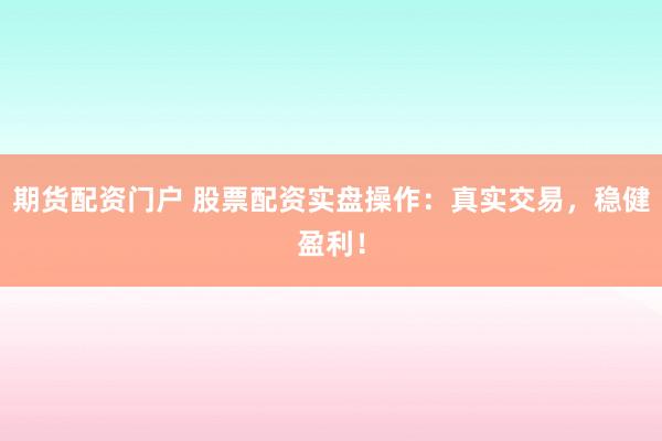期货配资门户 股票配资实盘操作：真实交易，稳健盈利！