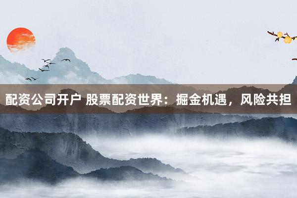 配资公司开户 股票配资世界：掘金机遇，风险共担
