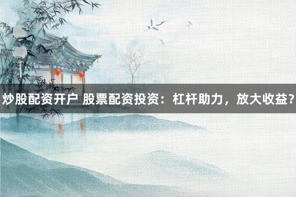 炒股配资开户 股票配资投资：杠杆助力，放大收益？