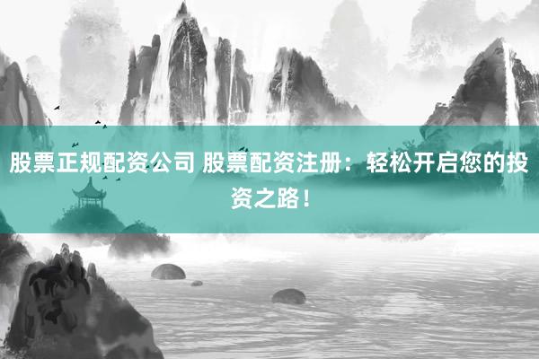 股票正规配资公司 股票配资注册：轻松开启您的投资之路！