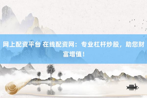 网上配资平台 在线配资网：专业杠杆炒股，助您财富增值！