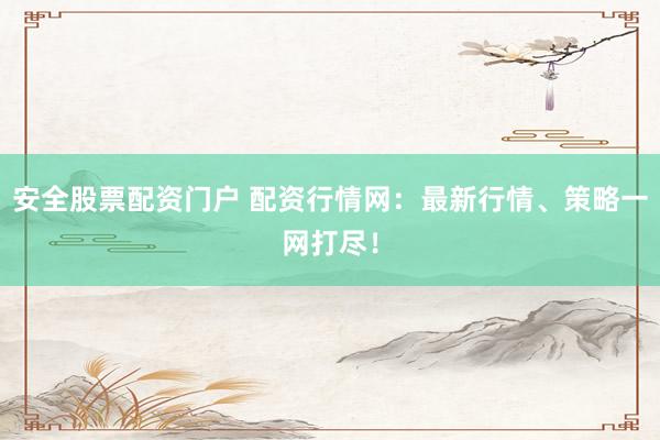 安全股票配资门户 配资行情网：最新行情、策略一网打尽！