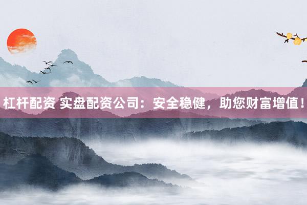 杠杆配资 实盘配资公司：安全稳健，助您财富增值！