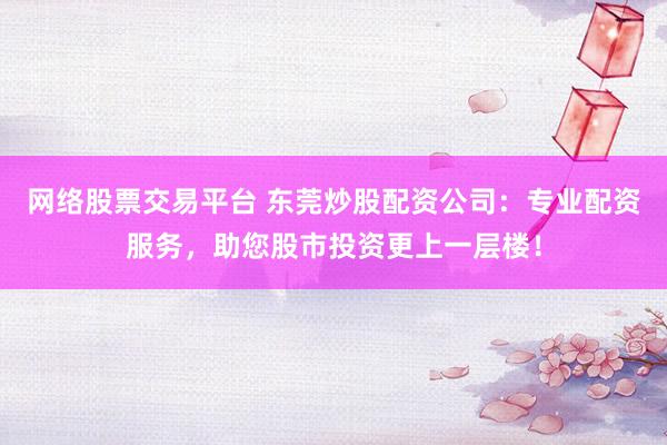 网络股票交易平台 东莞炒股配资公司：专业配资服务，助您股市投资更上一层楼！