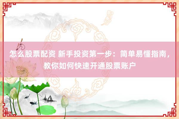 怎么股票配资 新手投资第一步：简单易懂指南，教你如何快速开通股票账户