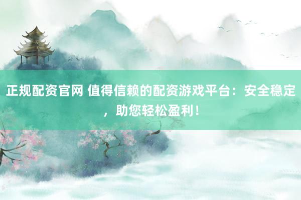 正规配资官网 值得信赖的配资游戏平台：安全稳定，助您轻松盈利！