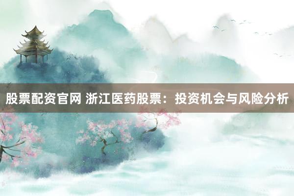 股票配资官网 浙江医药股票：投资机会与风险分析
