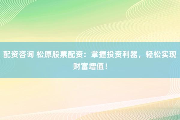 配资咨询 松原股票配资：掌握投资利器，轻松实现财富增值！