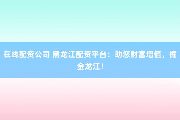 在线配资公司 黑龙江配资平台：助您财富增值，掘金龙江！