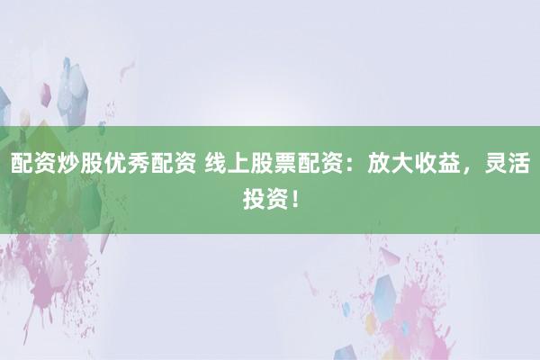 配资炒股优秀配资 线上股票配资：放大收益，灵活投资！