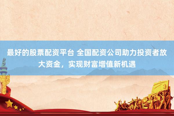 最好的股票配资平台 全国配资公司助力投资者放大资金，实现财富增值新机遇