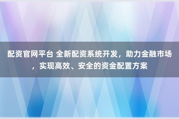 配资官网平台 全新配资系统开发，助力金融市场，实现高效、安全的资金配置方案